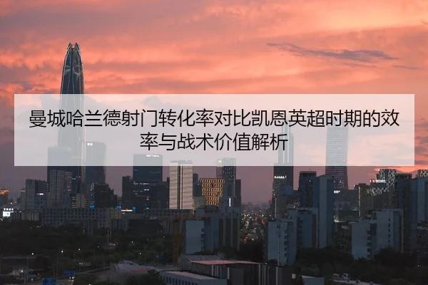 曼城哈兰德射门转化率对比凯恩英超时期的效率与战术价值解析