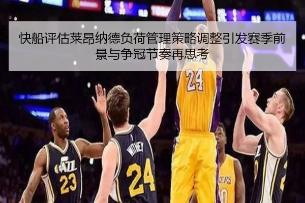 快船评估莱昂纳德负荷管理策略调整引发赛季前景与争冠节奏再思考