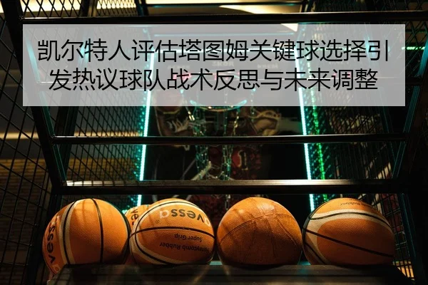 凯尔特人评估塔图姆关键球选择引发热议球队战术反思与未来调整
